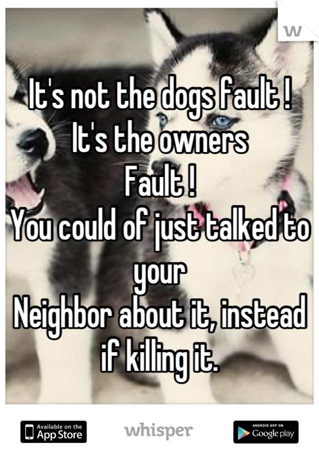 It's not the dogs fault !
It's the owners
Fault !
You could of just talked to your
Neighbor about it, instead if killing it.