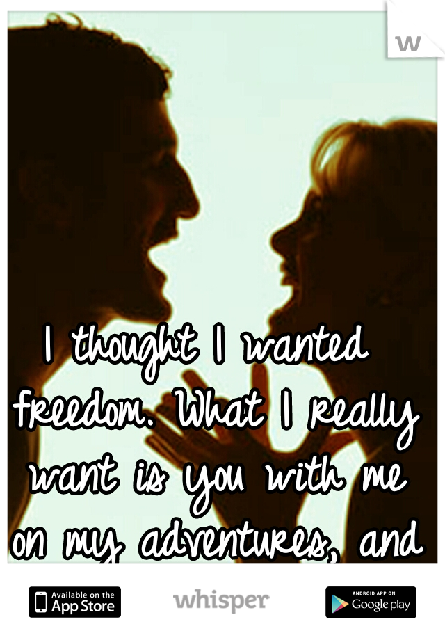 I thought I wanted freedom. What I really want is you with me on my adventures, and to listen.