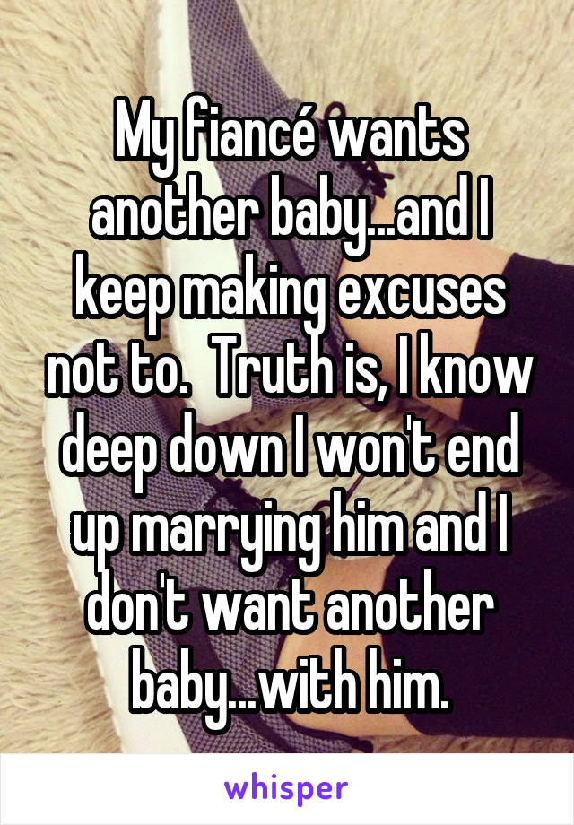 My fiancé wants another baby...and I keep making excuses not to.  Truth is, I know deep down I won't end up marrying him and I don't want another baby...with him.