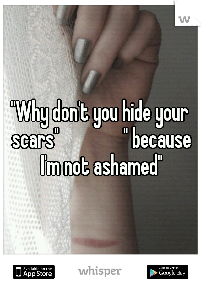 "Why don't you hide your scars" 





" because I'm not ashamed"