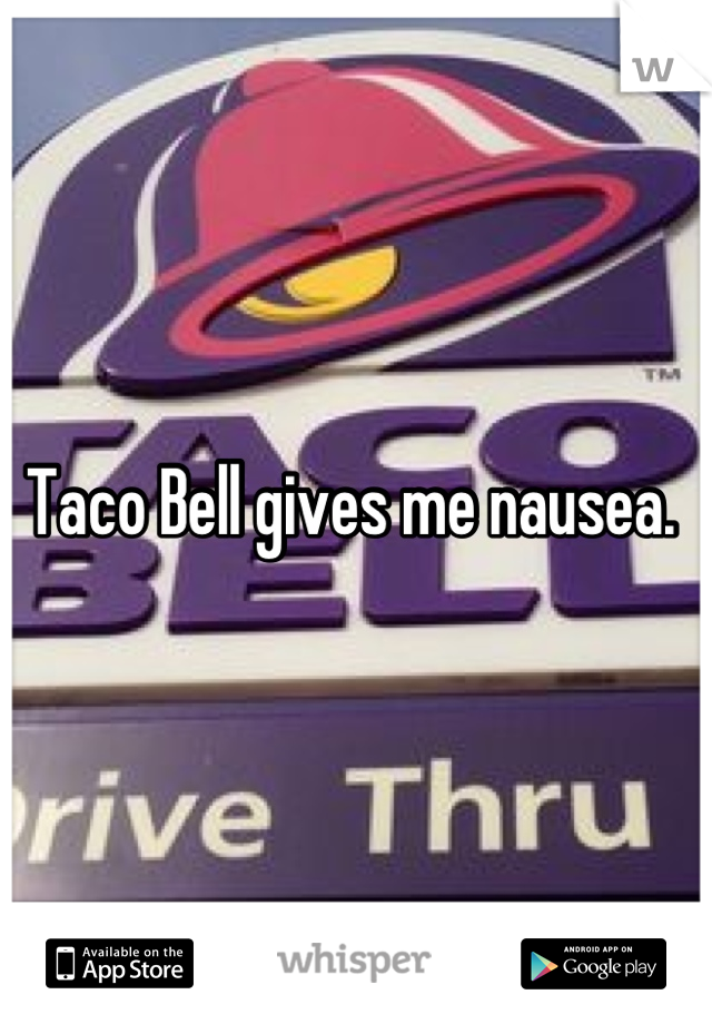 Taco Bell gives me nausea. 