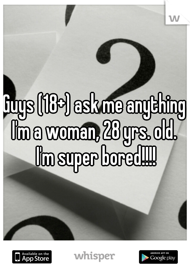 Guys (18+) ask me anything I'm a woman, 28 yrs. old.  I'm super bored!!!!