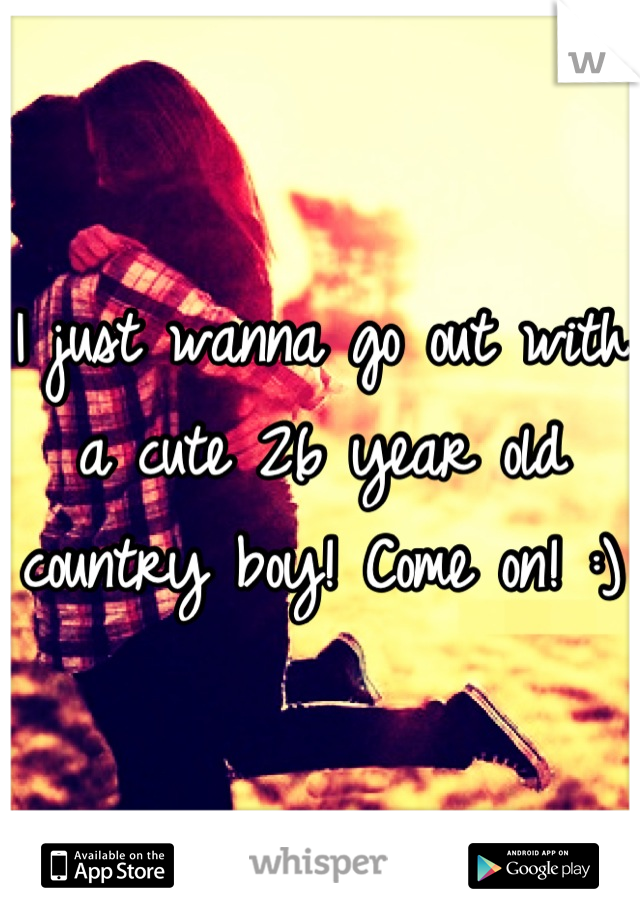 I just wanna go out with a cute 26 year old country boy! Come on! :)