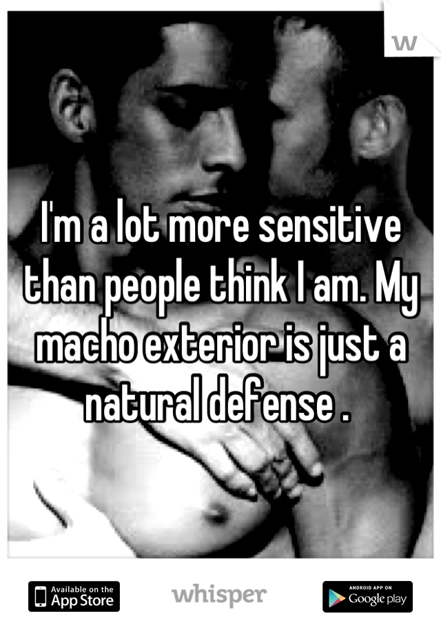 I'm a lot more sensitive than people think I am. My macho exterior is just a natural defense . 