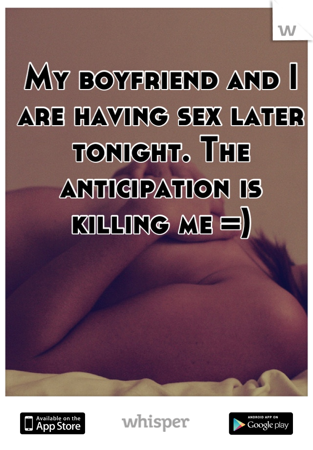 My boyfriend and I are having sex later tonight. The anticipation is killing me =)