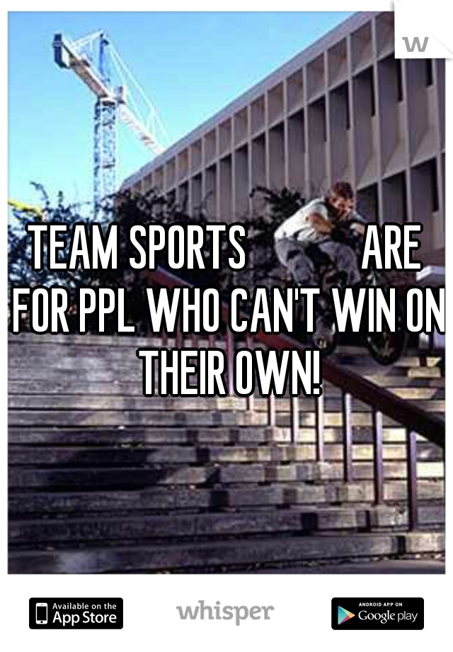 TEAM SPORTS




ARE FOR PPL WHO CAN'T WIN ON THEIR OWN!