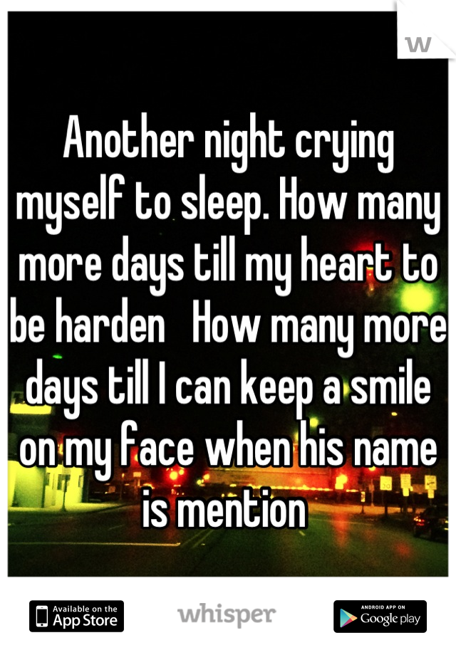 Another night crying myself to sleep. How many more days till my heart to be harden   How many more days till I can keep a smile on my face when his name is mention 