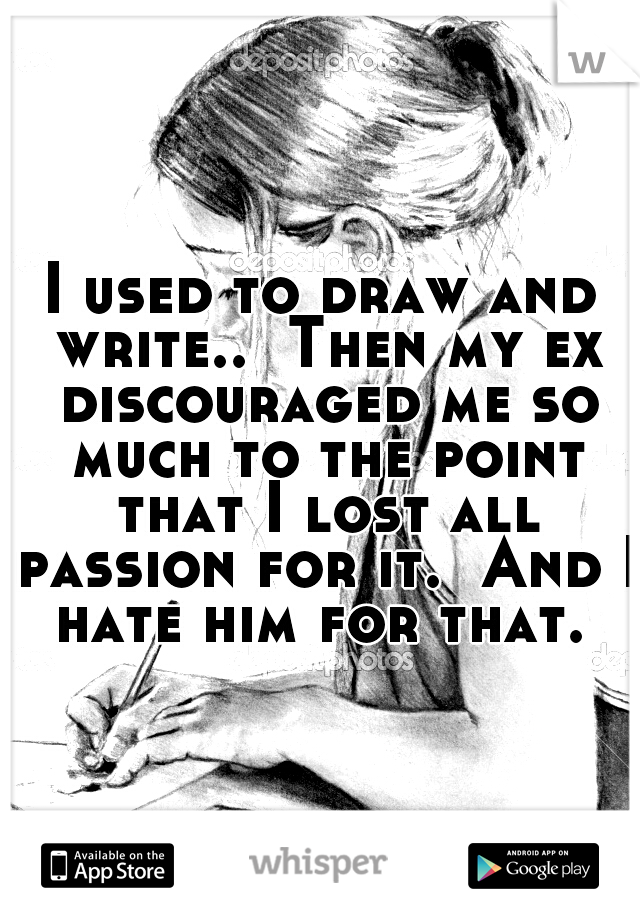 I used to draw and write..  Then my ex discouraged me so much to the point that I lost all passion for it.  And I hate him for that. 