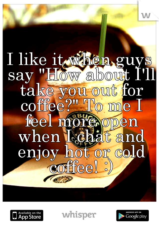 I like it when guys say "How about I'll take you out for coffee?" To me I feel more open when I chat and enjoy hot or cold coffee! :)