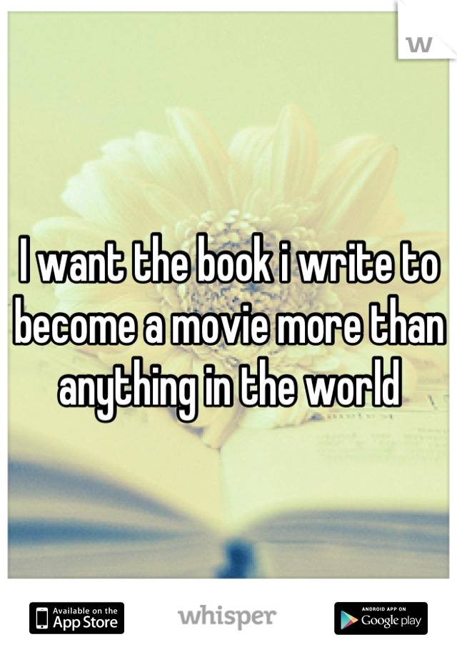 I want the book i write to become a movie more than anything in the world