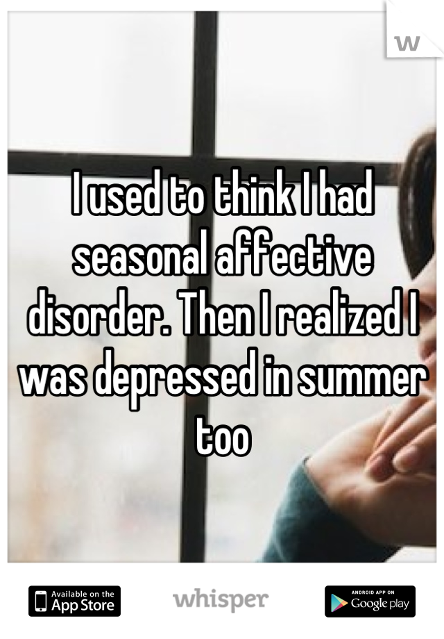 I used to think I had seasonal affective disorder. Then I realized I was depressed in summer too