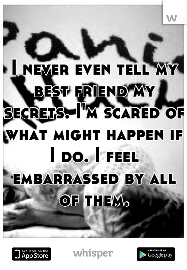 I never even tell my best friend my secrets. I'm scared of what might happen if I do. I feel embarrassed by all of them.