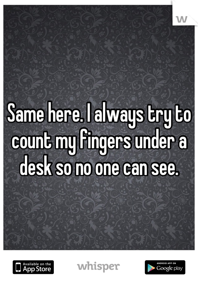 Same here. I always try to count my fingers under a desk so no one can see.