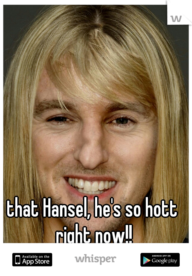 that Hansel, he's so hott right now!!