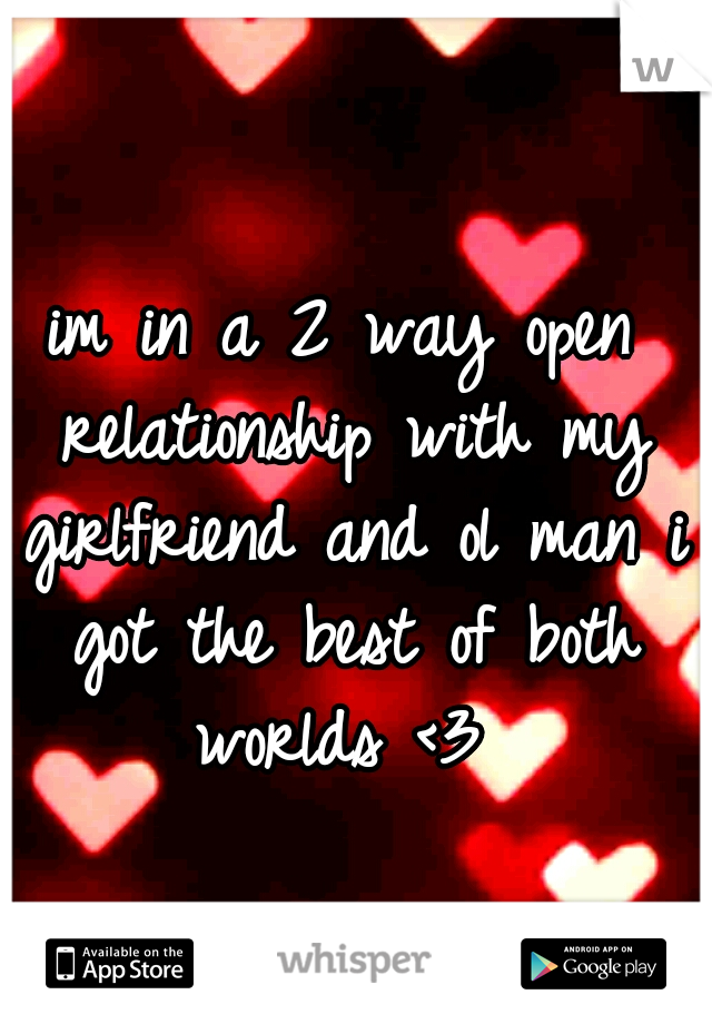 im in a 2 way open relationship with my girlfriend and ol man i got the best of both worlds <3
