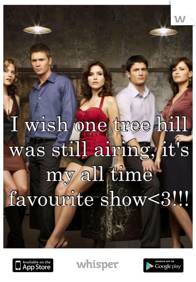 I wish one tree hill was still airing, it's my all time favourite show<3!!!