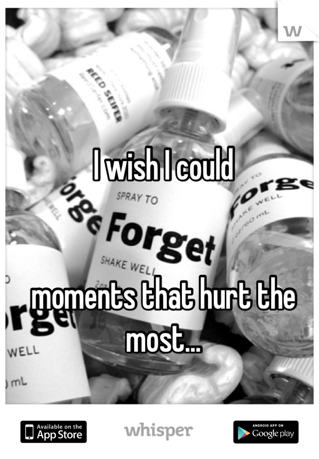 I wish I could


moments that hurt the most...