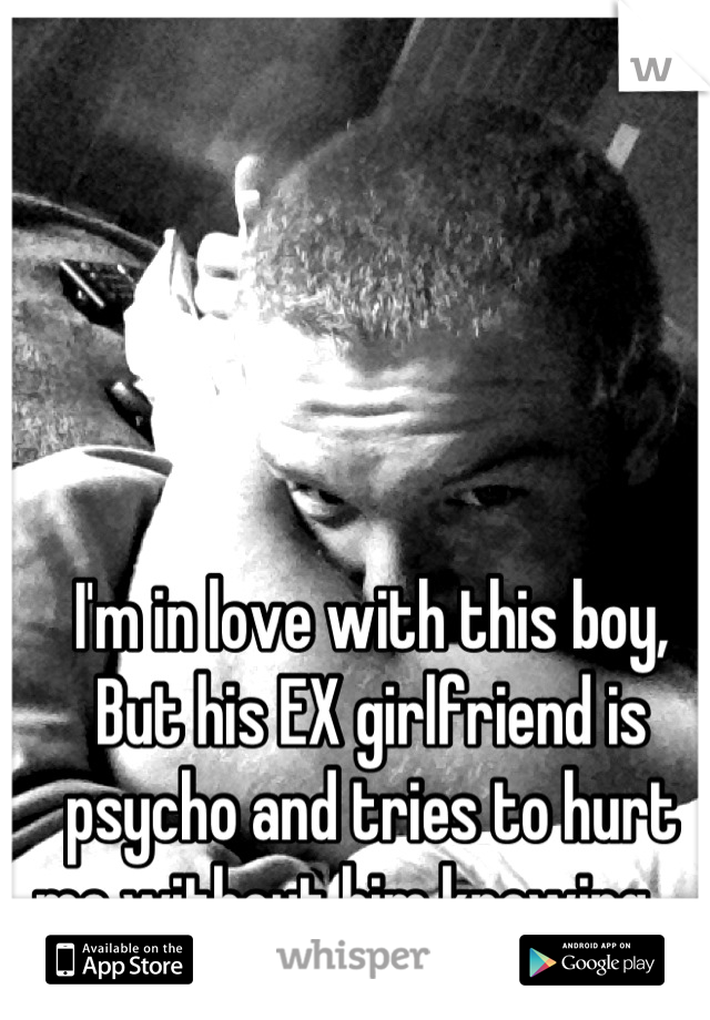 I'm in love with this boy, But his EX girlfriend is psycho and tries to hurt me without him knowing ....