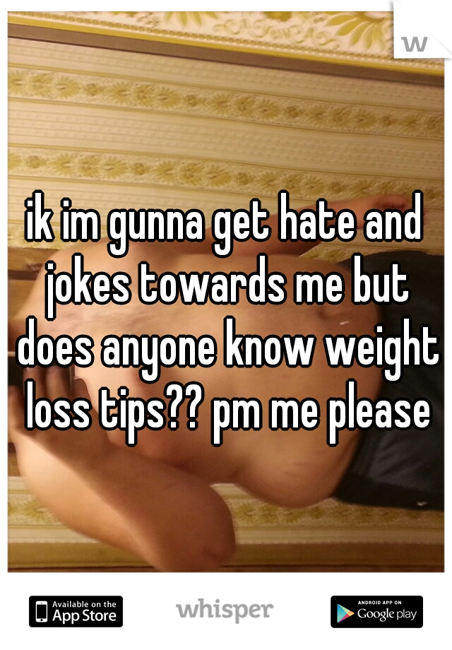 ik im gunna get hate and jokes towards me but does anyone know weight loss tips?? pm me please