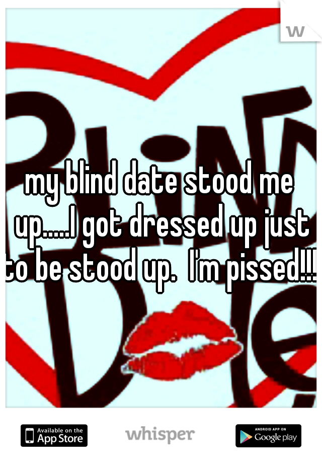 my blind date stood me up.....I got dressed up just to be stood up.  I'm pissed!!!!!