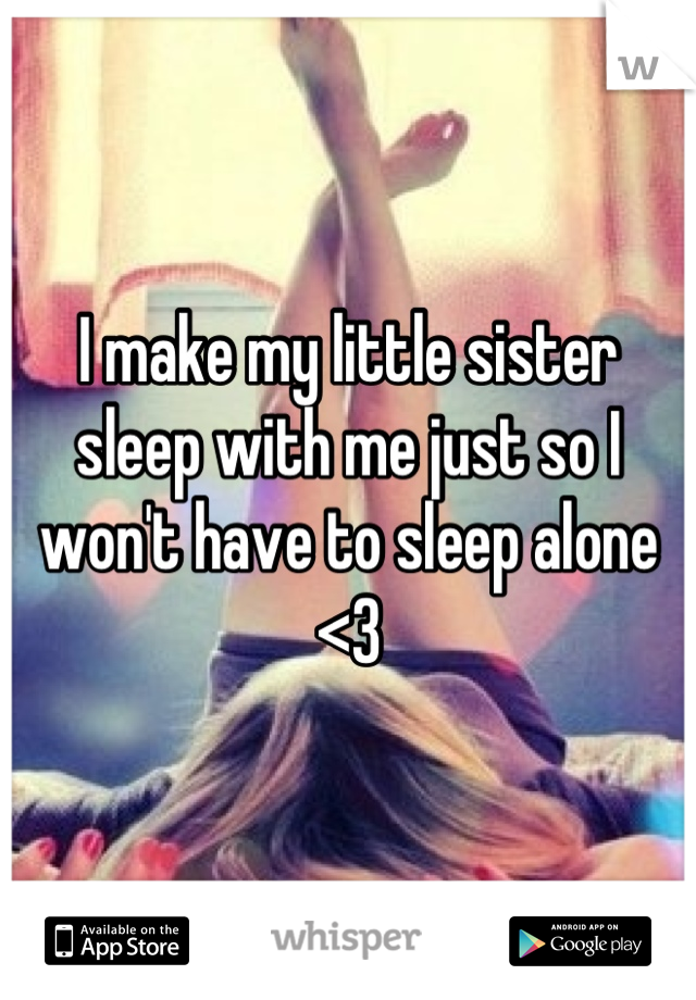 I make my little sister sleep with me just so I won't have to sleep alone <3