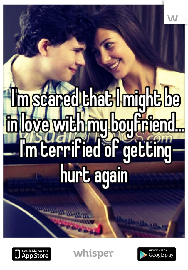 I'm scared that I might be in love with my boyfriend... I'm terrified of getting hurt again 