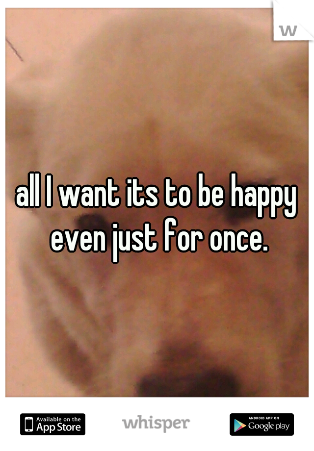 all I want its to be happy even just for once.