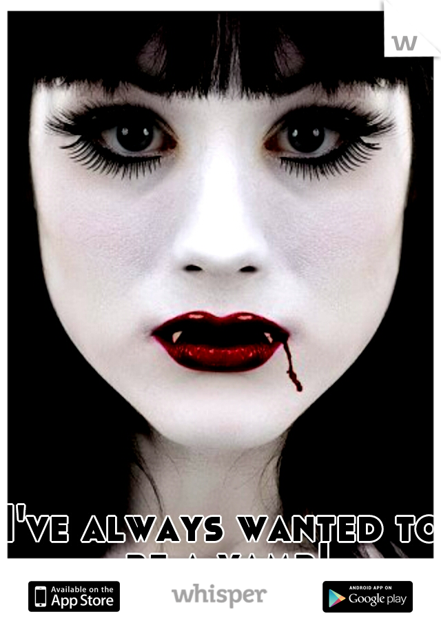 I've always wanted to be a vamp!