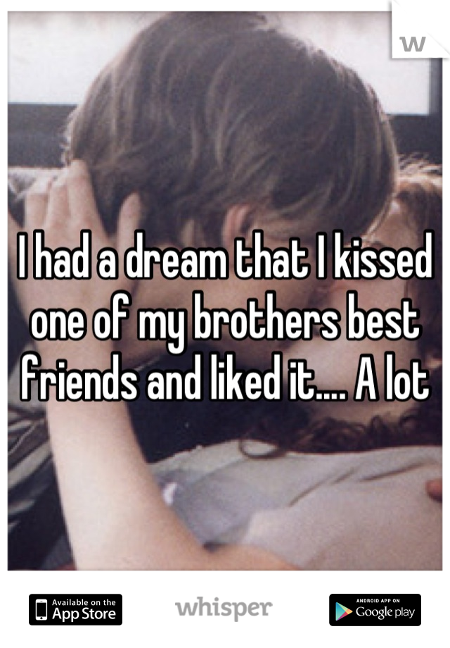 I had a dream that I kissed one of my brothers best friends and liked it.... A lot