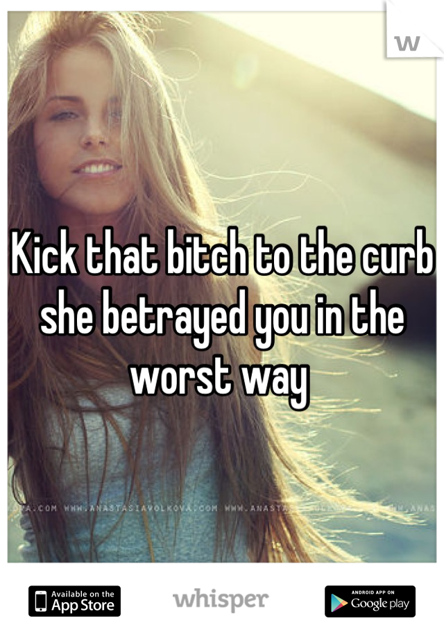 Kick that bitch to the curb she betrayed you in the worst way 