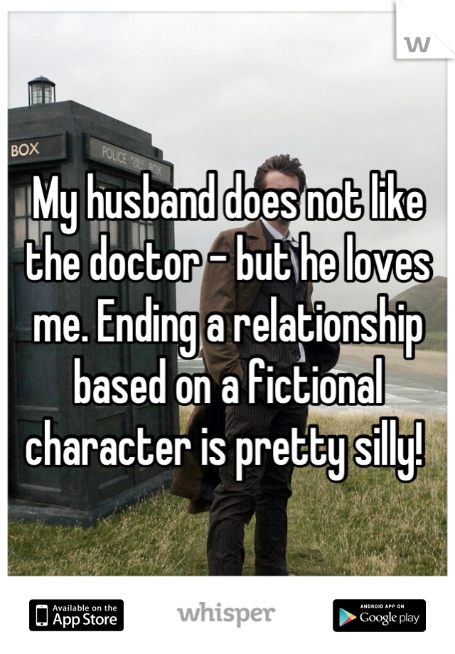 My husband does not like the doctor - but he loves me. Ending a relationship based on a fictional character is pretty silly! 