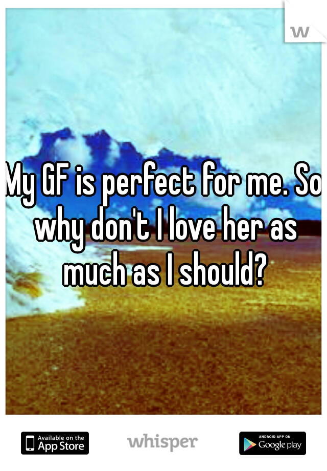 My GF is perfect for me. So why don't I love her as much as I should?