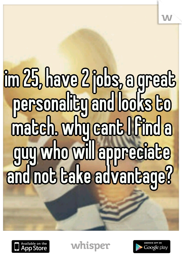 im 25, have 2 jobs, a great personality and looks to match. why cant I find a guy who will appreciate and not take advantage? 