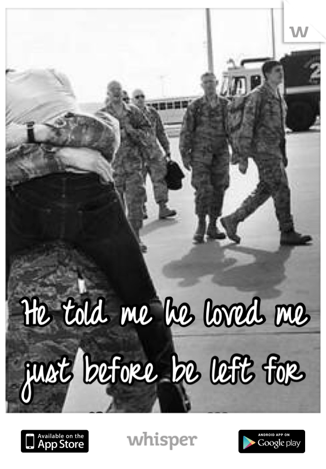 He told me he loved me just before be left for the army!!! 