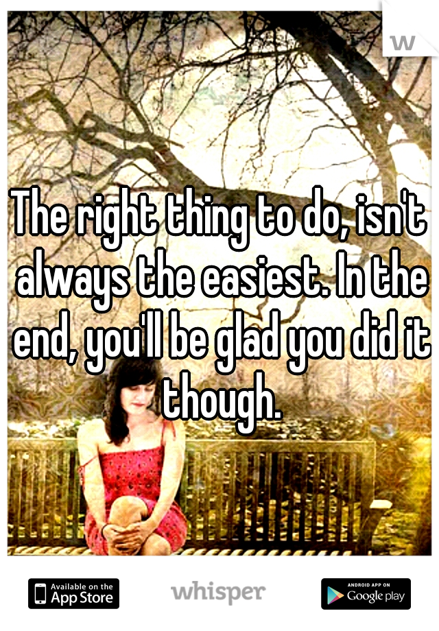 The right thing to do, isn't always the easiest. In the end, you'll be glad you did it though.