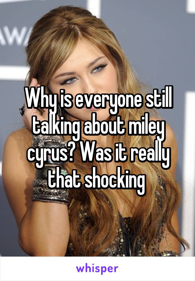 Why is everyone still talking about miley cyrus? Was it really that shocking 