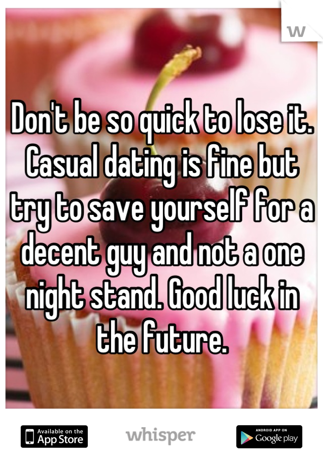 Don't be so quick to lose it. Casual dating is fine but try to save yourself for a decent guy and not a one night stand. Good luck in the future.