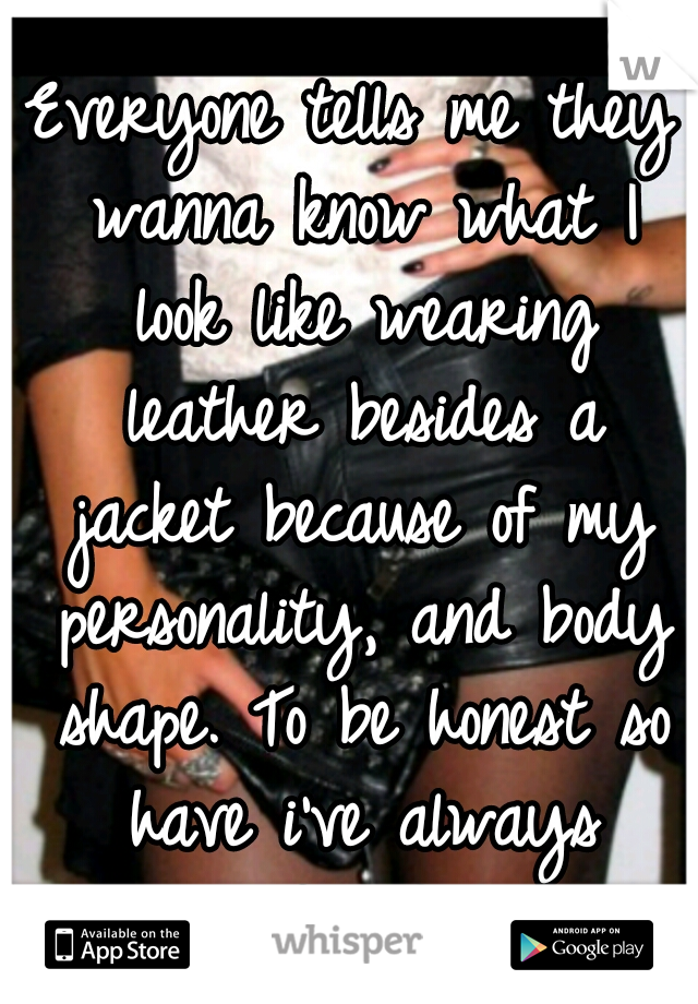 Everyone tells me they wanna know what I look like wearing leather besides a jacket because of my personality, and body shape. To be honest so have i've always wondered too.