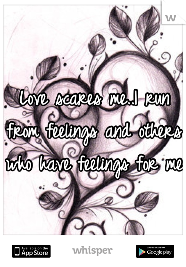 Love scares me..I run from feelings and others who have feelings for me 