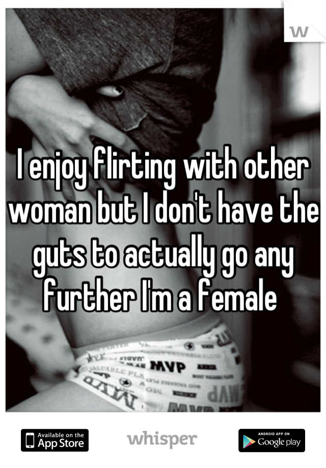 I enjoy flirting with other woman but I don't have the guts to actually go any further I'm a female 