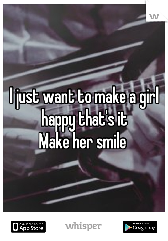 I just want to make a girl happy that's it
Make her smile 