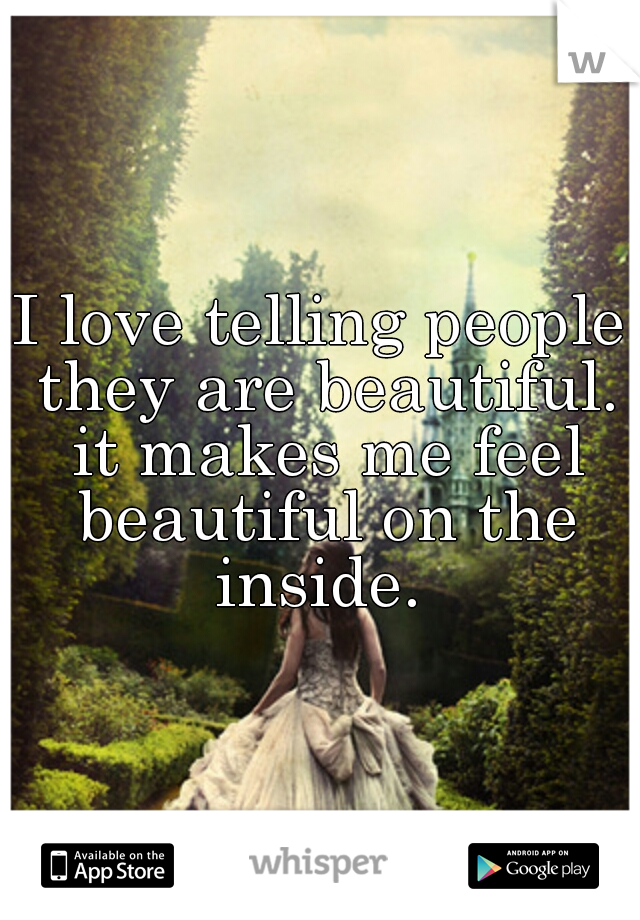 I love telling people they are beautiful. it makes me feel beautiful on the inside. 