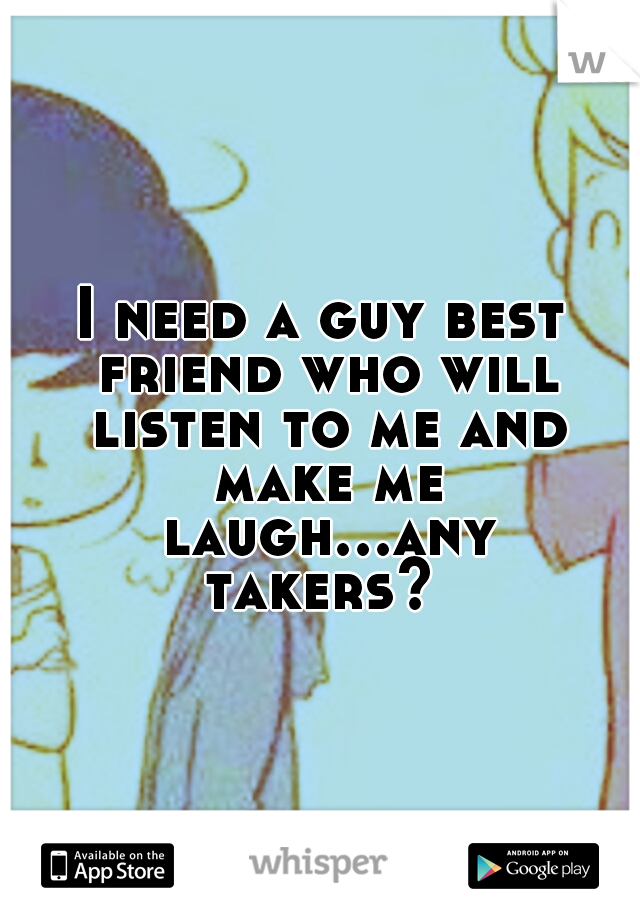 I need a guy best friend who will listen to me and make me laugh...any takers? 