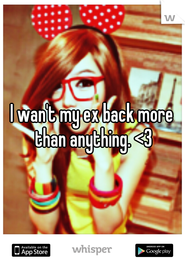 I wan't my ex back more than anything. <3