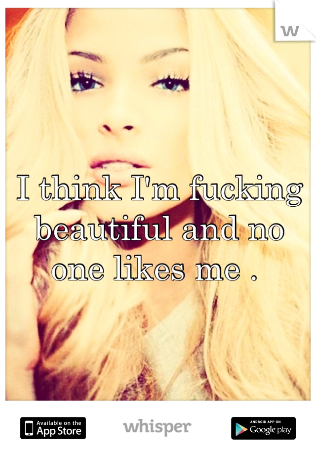 I think I'm fucking beautiful and no one likes me . 