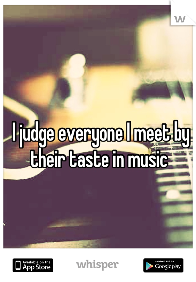 I judge everyone I meet by their taste in music 