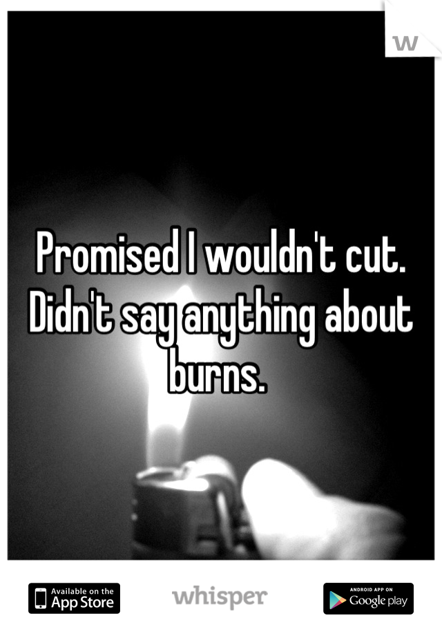 Promised I wouldn't cut. Didn't say anything about burns. 