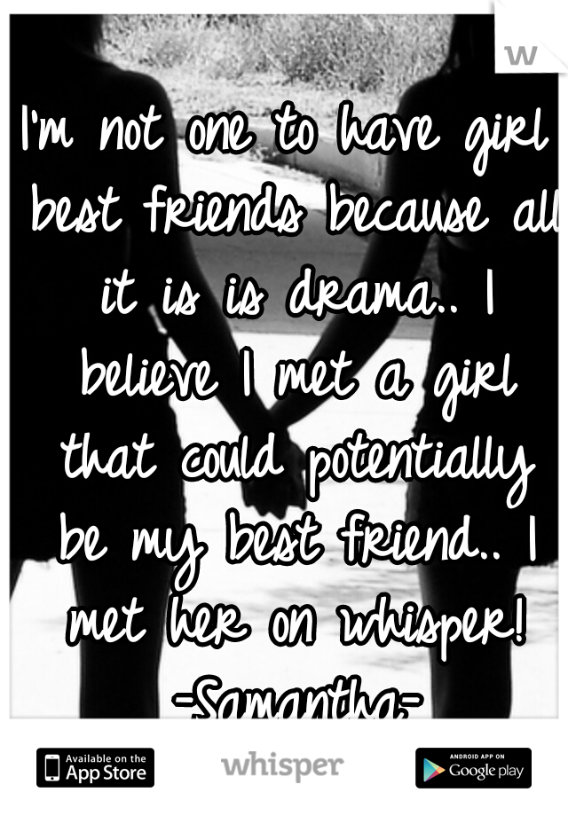 I'm not one to have girl best friends because all it is is drama.. I believe I met a girl that could potentially be my best friend.. I met her on whisper! -Samantha-