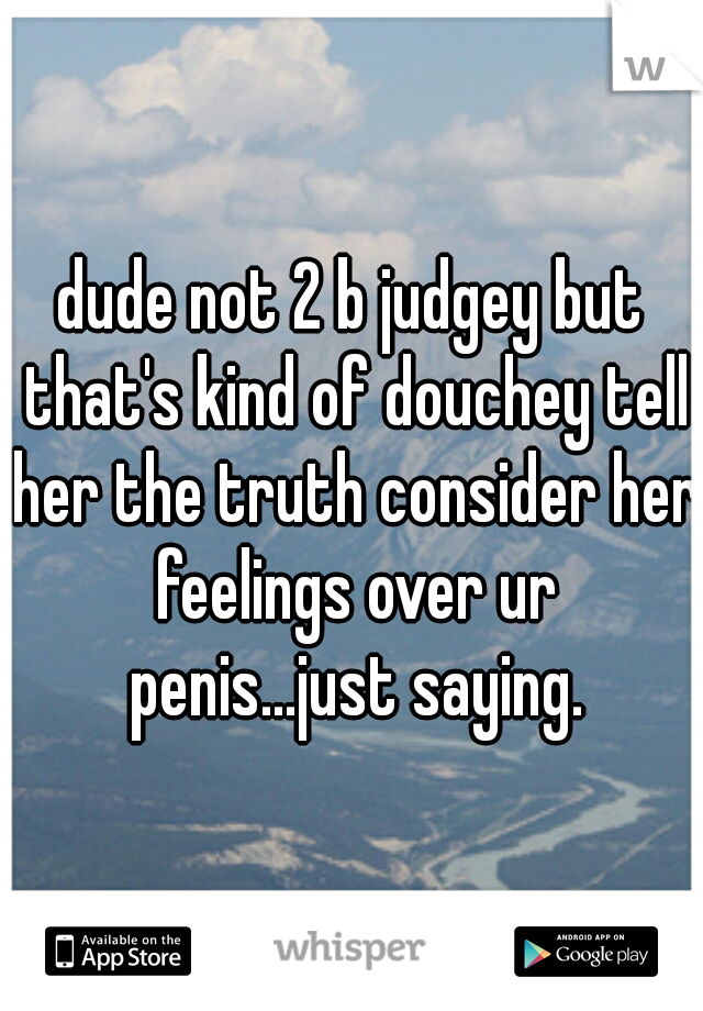 dude not 2 b judgey but that's kind of douchey tell her the truth consider her feelings over ur penis...just saying.