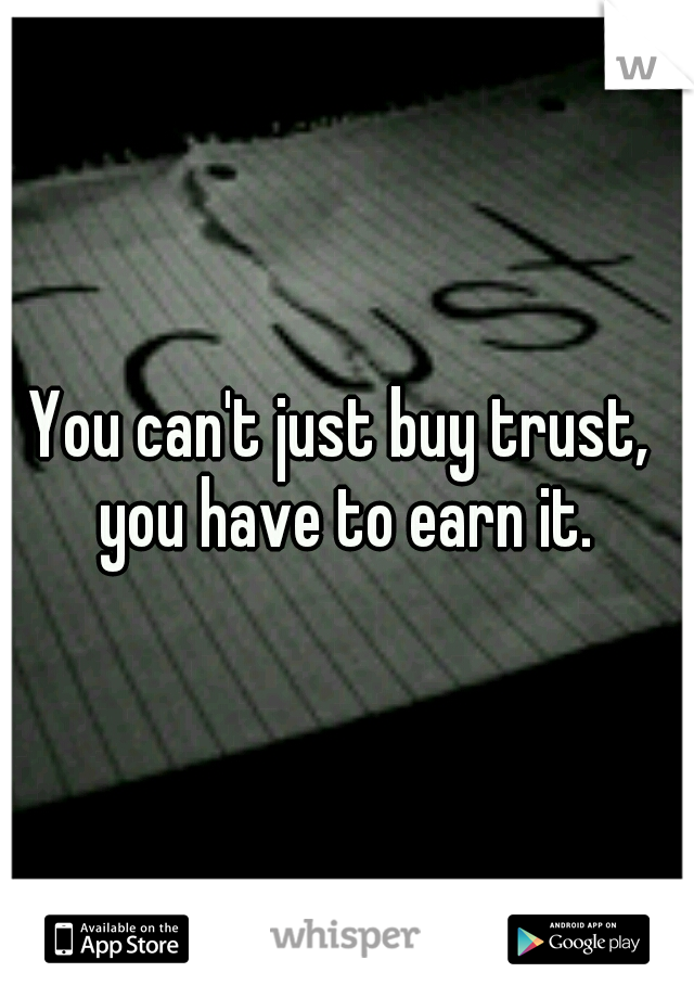 You can't just buy trust,  you have to earn it. 